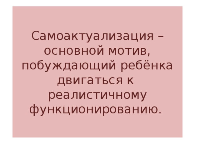 Самоактуализация – основной мотив, побуждающий ребёнка двигаться к реалистичному функционированию.