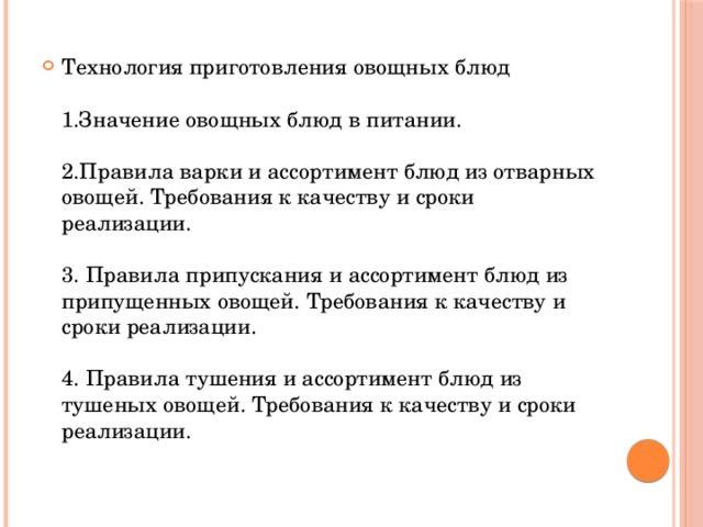 Технология приготовления овощных блюд   1.Значение овощных блюд в питании.   2.Правила варки и ассортимент блюд из отварных овощей. Требования к качеству и сроки реализации.   3. Правила припускания и ассортимент блюд из припущенных овощей. Требования к качеству и сроки реализации.   4. Правила тушения и ассортимент блюд из тушеных овощей. Требования к качеству и сроки реализации.