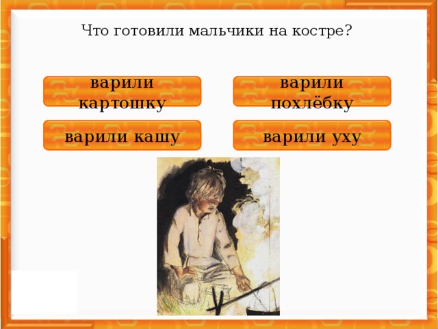 Что готовили мальчики на костре? НЕПРАВИЛЬНО варили похлёбку ПРАВИЛЬНО варили картошку НЕПРАВИЛЬНО варили кашу НЕПРАВИЛЬНО варили уху