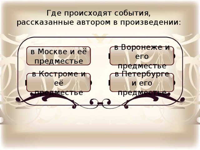 Где происходят события, рассказанные автором в произведении: в Воронеже и его предместье в Москве и её предместье НЕПРАВИЛЬНО ПРАВИЛЬНО в Петербурге и его предместье в Костроме и её предместье НЕПРАВИЛЬНО НЕПРАВИЛЬНО