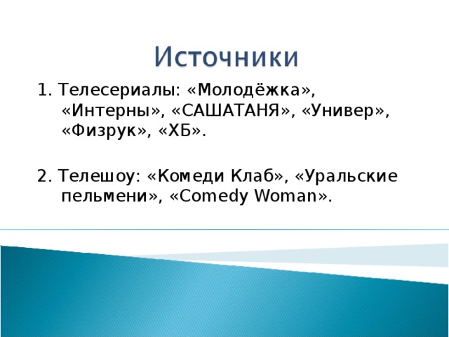 1. Телесериалы: «Молодёжка», «Интерны», «САШАТАНЯ», «Универ», «Физрук», «ХБ». 2. Телешоу: «Комеди Клаб», «Уральские пельмени», « Comedy Woman ».