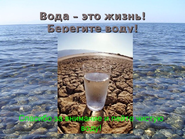 Вода – это жизнь!  Берегите воду! Спасибо за внимание и пейте чистую воду!