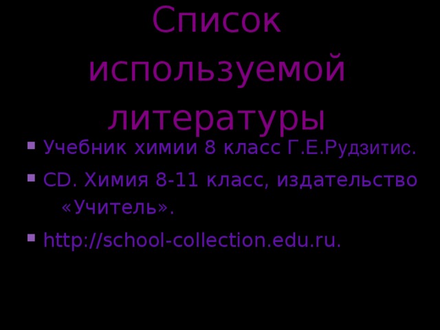 Список используемой литературы Учебник химии 8 класс Г . Е . Рудзитис . CD . Химия 8-11 класс, издательство «Учитель» . http://school-collection.edu.ru.