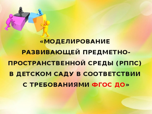 «Моделирование  развивающей предметно-пространственной среды (РППС)  в детском саду в соответствии  с требованиями ФГОС ДО »