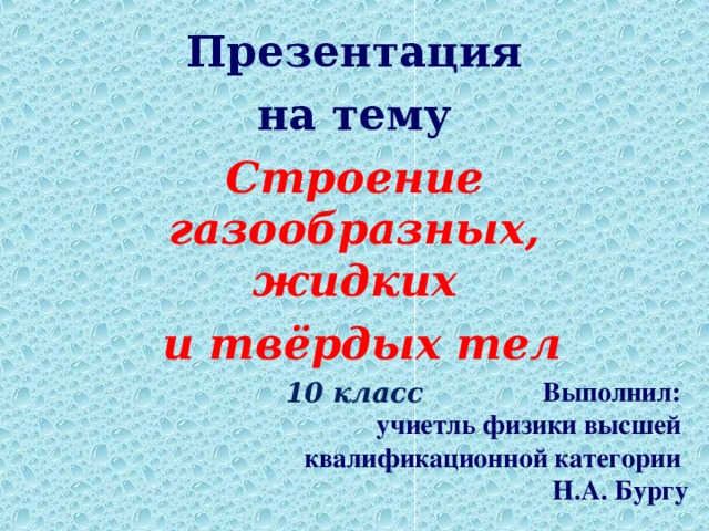 Презентация на тему Строение газообразных, жидких  и твёрдых тел 10 класс Выполнил:  учиетль физики высшей  квалификационной категории  Н.А. Бургу