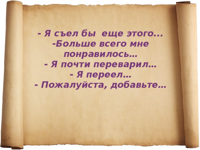 - Я съел бы еще этого...  -Больше всего мне понравилось…  - Я почти переварил…  - Я переел…  - Пожалуйста, добавьте…