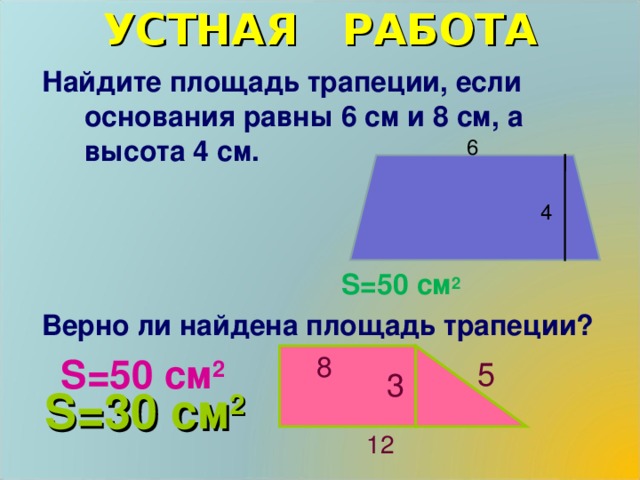 УСТНАЯ РАБОТА   Найдите площадь трапеции, если основания равны 6 см и 8 см, а высота 4 см.   8  S =50 см 2 Верно ли найдена площадь трапеции?  6  4 8  S =50 см 2 5 3 S =30 см 2  12