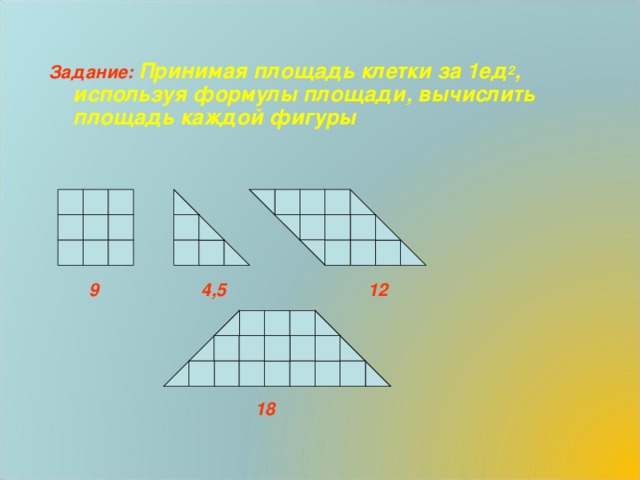Задание:  Принимая площадь клетки за 1ед 2 , используя формулы площади, вычислить площадь каждой фигуры        9 4,5 12      18