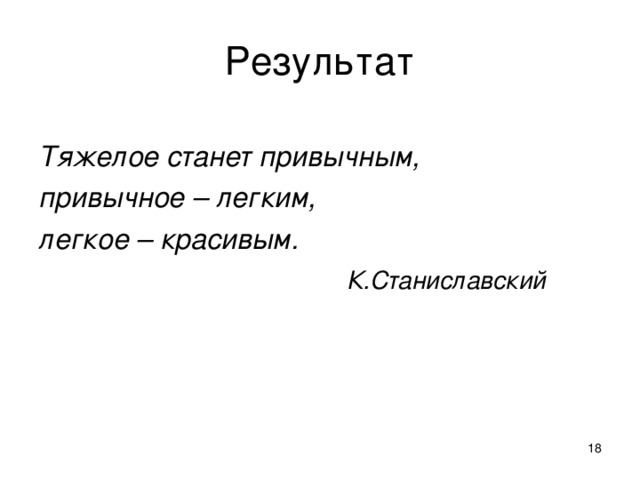 Результат Тяжелое станет привычным, привычное – легким, легкое – красивым.  К.Станиславский