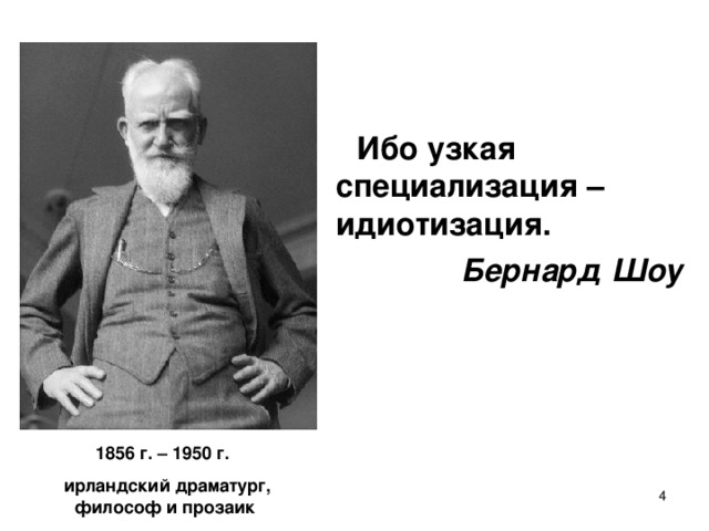 Ибо узкая специализация – идиотизация.  Бернард Шоу 1856 г. – 1950 г.   ирландский драматург, философ и прозаик