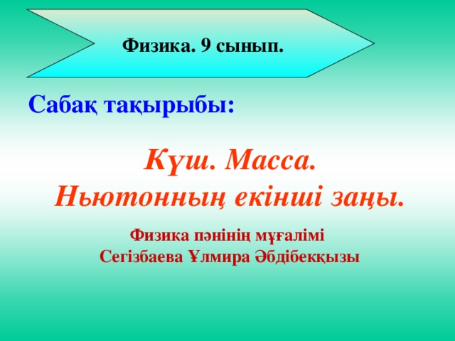 Физика. 9 сынып. Сабақ тақырыбы: Күш. Масса. Ньютонның екінші заңы.  Физика пәнінің мұғалімі Сегізбаева Ұлмира Әбдібекқызы