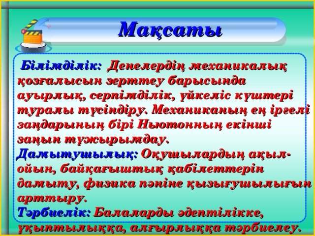 Мақсаты   Білімділік: Денелердің механикалық қозғалысын зерттеу барысында ауырлық, серпімділік, үйкеліс күштері туралы түсіндіру. Механиканың ең іргелі заңдарының бірі Ньютонның екінші заңын тұжырымдау. Дамытушылық: Оқушылардың ақыл-ойын, байқағыштық қабілеттерін дамыту, физика пәніне қызығушылығын арттыру. Тәрбиелік: Балаларды әдептілікке, ұқыптылыққа, алғырлыққа тәрбиелеу. 4