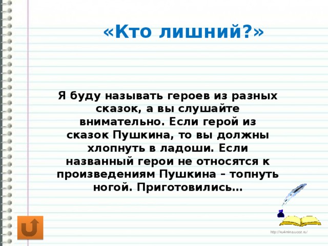 «Кто лишний?» Я буду называть героев из разных сказок, а вы слушайте внимательно. Если герой из сказок Пушкина, то вы должны хлопнуть в ладоши. Если названный герои не относятся к произведениям Пушкина – топнуть ногой. Приготовились…