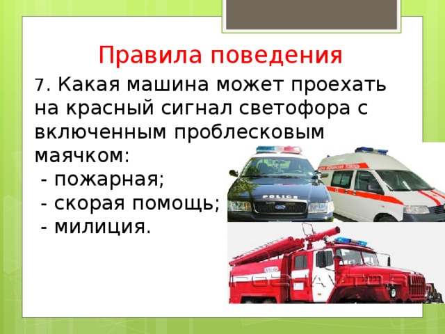 Правила поведения 7 . Какая машина может проехать на красный сигнал светофора с включенным проблесковым маячком:  - пожарная;  - скорая помощь;  - милиция.