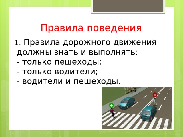 Правила поведения 1 . Правила дорожного движения  должны знать и выполнять:  - только пешеходы;  - только водители;  - водители и пешеходы.