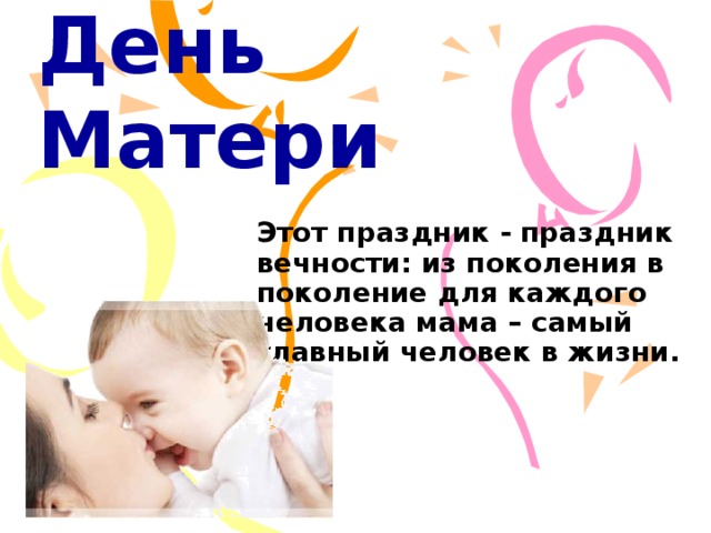 День Матери Этот праздник - праздник вечности: из поколения в поколение для каждого человека мама – самый главный человек в жизни.