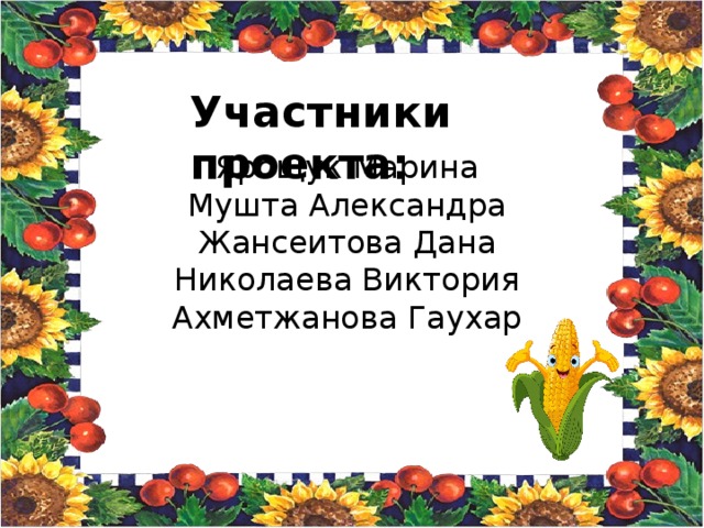 Участники проекта: Ярощук Марина Мушта Александра Жансеитова Дана Николаева Виктория Ахметжанова Гаухар