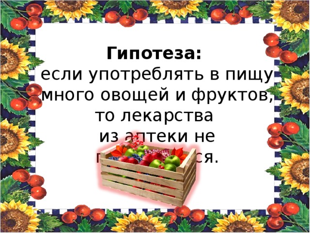 Гипотеза: если употреблять в пищу много овощей и фруктов, то лекарства из аптеки не потребуются.