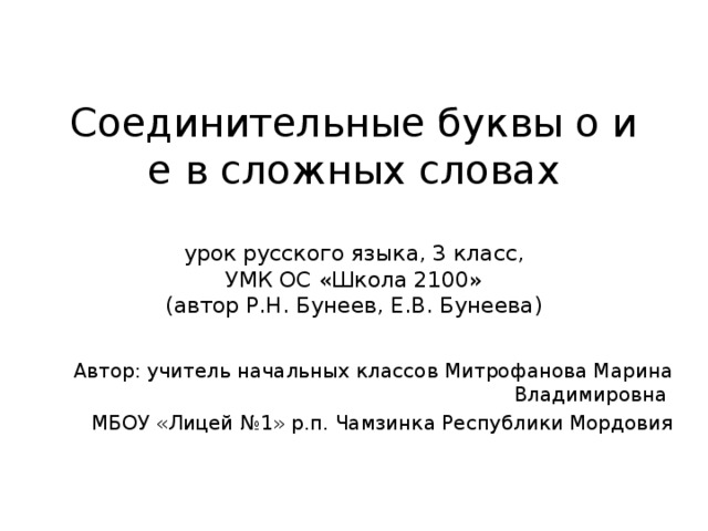 Соединительные буквы о и е в сложных словах   урок русского языка, 3 класс,  УМК ОС «Школа 2100»  (автор Р.Н. Бунеев, Е.В. Бунеева) Автор: учитель начальных классов Митрофанова Марина Владимировна МБОУ «Лицей №1» р.п. Чамзинка Республики Мордовия