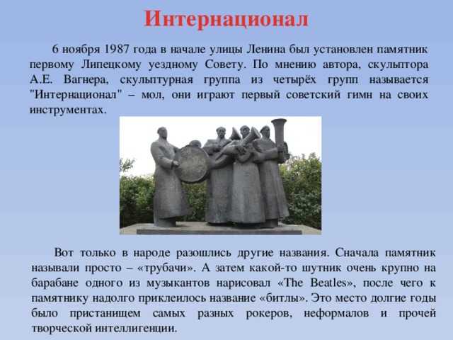 Интернационал 6 ноября 1987 года в начале улицы Ленина был установлен памятник первому Липецкому уездному Совету. По мнению автора, скульптора А.Е. Вагнера, скульптурная группа из четырёх групп называется 