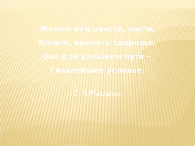 Желаю вам цвести, расти, Копить, крепить здоровье. Оно для дальнего пути – Главнейшее условье.  С.Я.Маршак