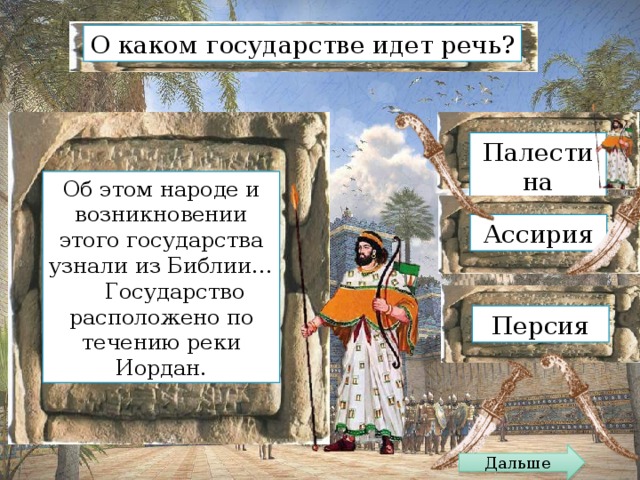 О каком государстве идет речь? Палестина Об этом народе и возникновении этого государства узнали из Библии…  Государство расположено по течению реки Иордан. Ассирия Персия Дальше