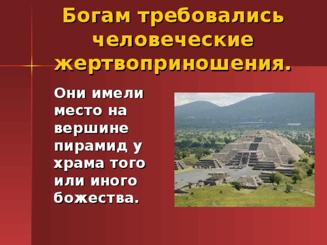 Богам требовались человеческие жертвоприношения.  Они имели место на вершине пирамид у храма того или иного божества.