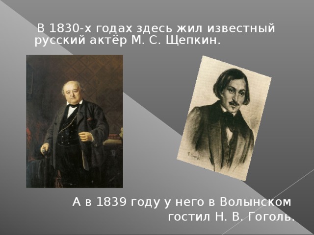 В 1830-х годах здесь жил известный русский актёр М. С. Щепкин. А в 1839 году у него в Волынском гостил Н. В. Гоголь.
