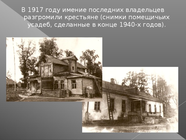 В 1917 году имение последних владельцев разгромили крестьяне (снимки помещичьих усадеб, сделанные в конце 1940-х годов).