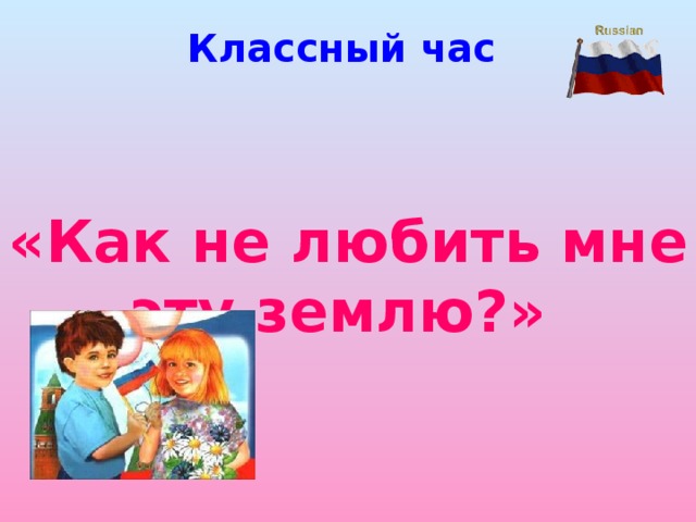 Классный час «Как не любить мне эту землю?»
