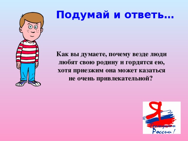 Подумай и ответь… Как вы думаете, почему везде люди любят свою родину и гордятся ею, хотя приезжим она может казаться не очень привлекательной?