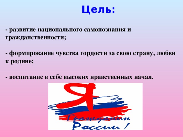 Цель:  - развитие национального самопознания и гражданственности;  - формирование чувства гордости за свою страну, любви к родине;  - воспитание в себе высоких нравственных начал.