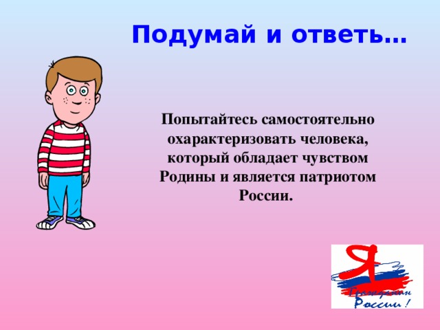 Подумай и ответь… Попытайтесь самостоятельно охарактеризовать человека, который обладает чувством Родины и является патриотом России.