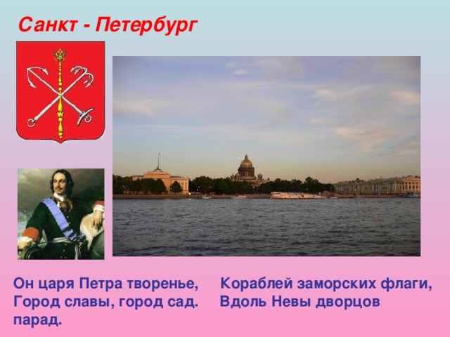Санкт - Петербург Он царя Петра творенье, Кораблей заморских флаги,  Город славы, город сад. Вдоль Невы дворцов парад.