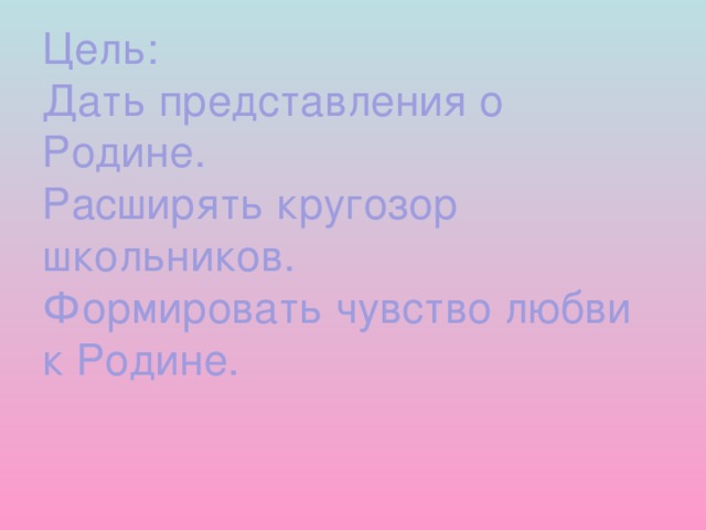 Цель:  Дать представления о Родине.  Расширять кругозор школьников.  Формировать чувство любви к Родине.