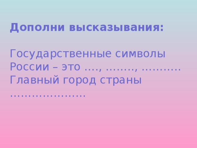 Дополни высказывания:   Государственные символы России – это …., …….., ………..  Главный город страны …………………