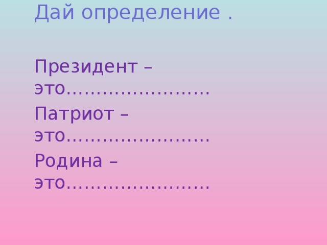 Дай определение . Президент –это…………………… Патриот – это…………………… Родина – это……………………