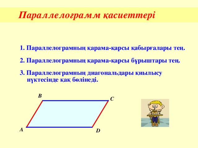 Параллелограмм қасиеттері 1 . Параллелограмның қарама-қарсы қабырғалары тең. 2. Параллелограмның қарама-қарсы бұрыштары тең. 3. Параллелограмның диагональдары қиылысу нүктесінде қақ бөлінеді. B C A D