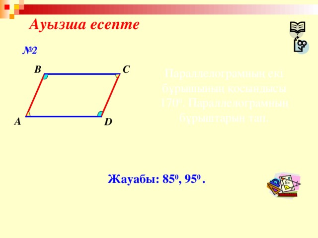 Ауызша есепте № 2 C B Параллелограмның екі бұрышының қосындысы 170 0 . Параллелограмның бұрыштарын тап. A D Жауабы: 85 0 , 95 0 .
