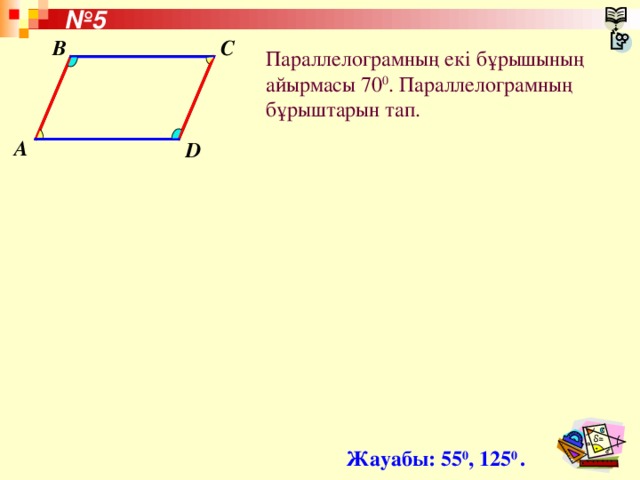 № 5 C B Параллелограмның екі бұрышының айырмасы 70 0 . Параллелограмның бұрыштарын тап. A D Жауабы: 55 0 , 125 0 .