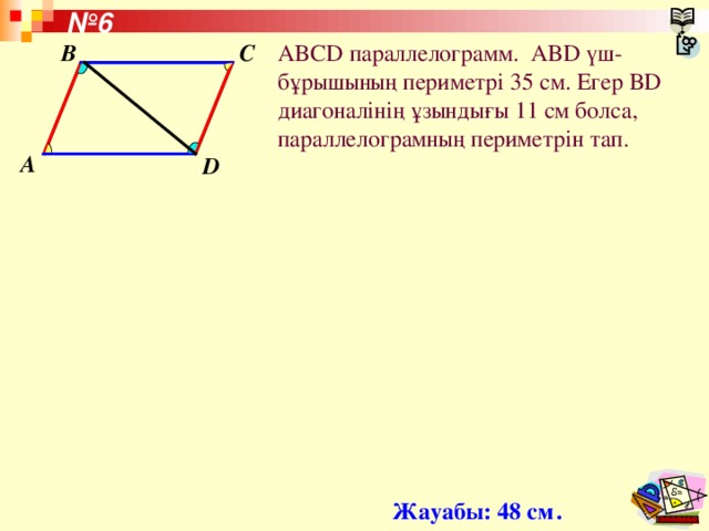 № 6 C B ABCD параллелограмм.  ABD үш-бұрышының периметрі 35 см. Егер BD диагоналінің ұзындығы 11 см болса, параллелограмның периметрін тап. A D Жауабы: 48 см  .