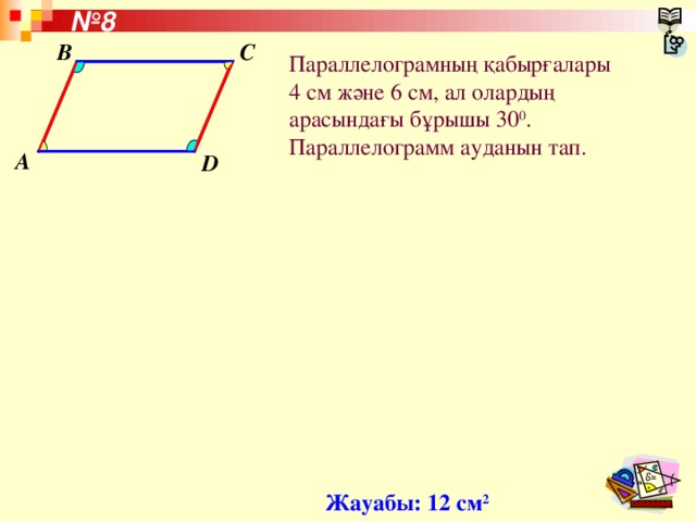 № 8 C B Параллелограмның қабырғалары 4 см және 6 см, ал олардың арасындағы бұрышы 30 0 . Параллелограмм ауданын тап. A D Жауабы: 12 см 2