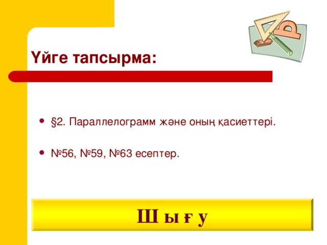 Үйге тапсырма: § 2. Параллелограмм және оның қасиеттері.  № 56, №59, №63 есептер. Ш ы ғ у