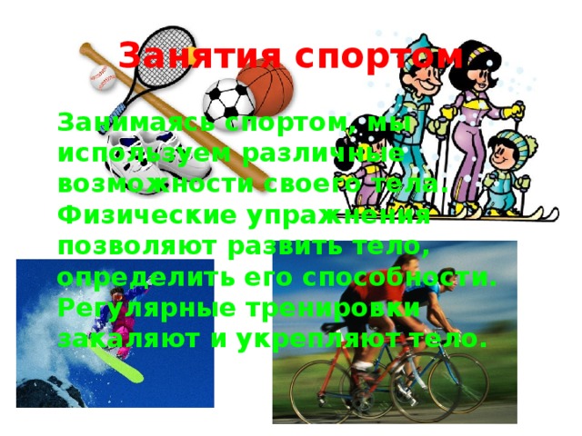 Занятия спортом Занимаясь спортом, мы используем различные возможности своего тела. Физические упражнения позволяют развить тело, определить его способности. Регулярные тренировки закаляют и укрепляют тело.