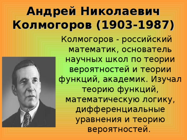 Андрей Николаевич Колмогоров (1903-1987) Колмогоров - российский математик, основатель научных школ по теории вероятностей и теории функций, академик. Изучал теорию функций, математическую логику, дифференциальные уравнения и теорию вероятностей.