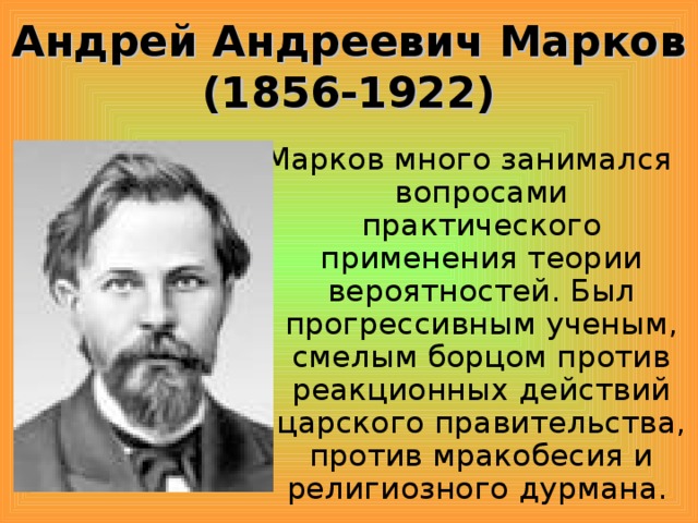 Андрей Андреевич Марков (1856-1922) Марков много занимался вопросами практического применения теории вероятностей. Был прогрессивным ученым, смелым борцом против реакционных действий царского правительства, против мракобесия и религиозного дурмана.