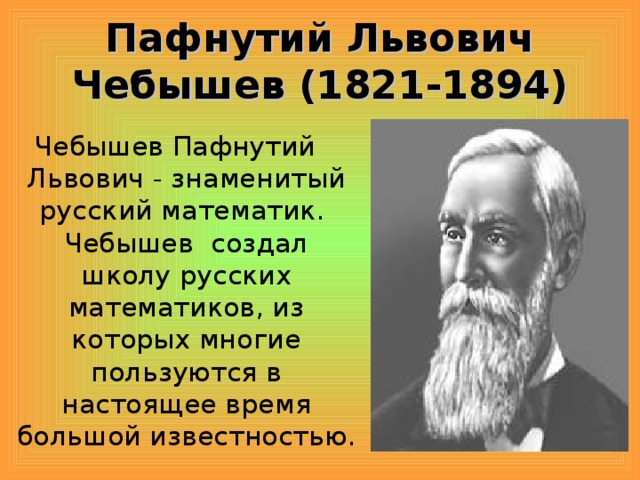 Пафнутий Львович Чебышев (1821-1894) Чебышев Пафнутий Львович - знаменитый русский математик. Чебышев создал школу русских математиков, из которых многие пользуются в настоящее время большой известностью.