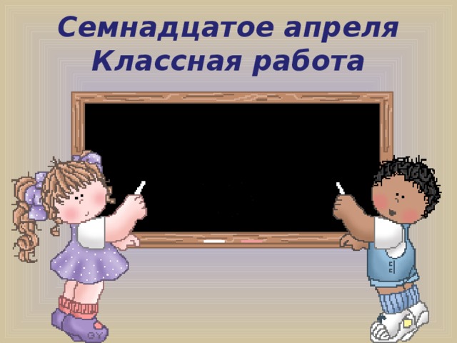Семнадцатое апреля  Классная работа