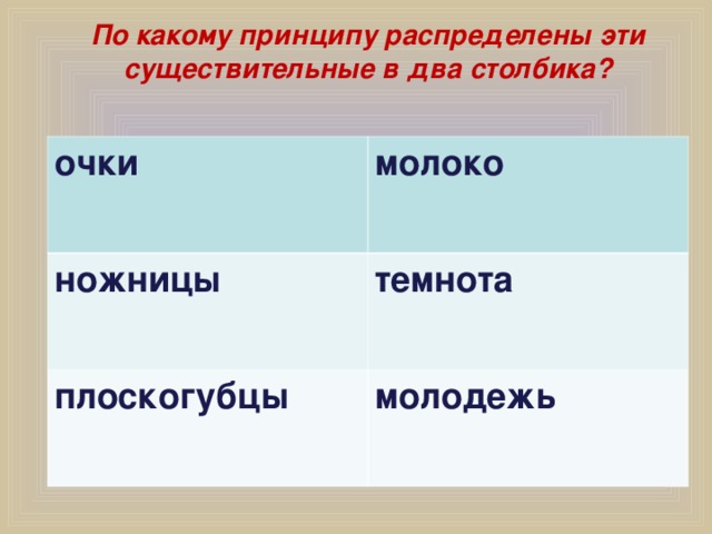 По какому принципу распределены эти существительные в два столбика? очки молоко ножницы темнота плоскогубцы молодежь