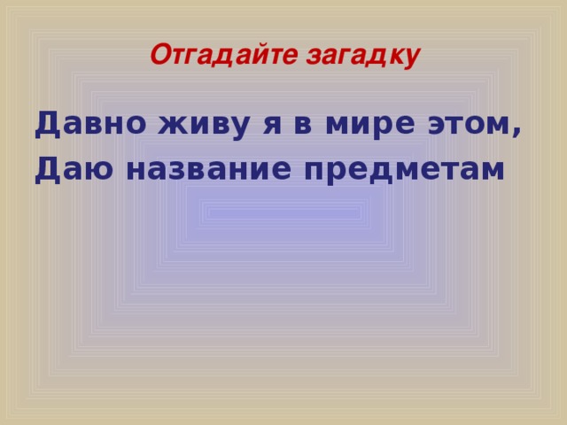 Отгадайте загадку Давно живу я в мире этом, Даю название предметам